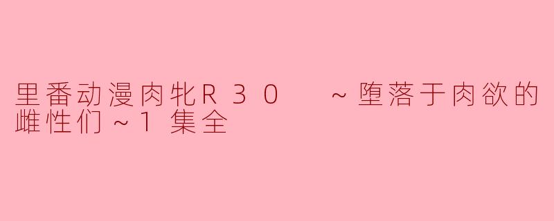 里番动漫肉牝R30 ～堕落于肉欲的雌性们～1集全